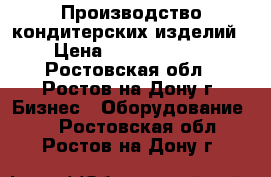 Производство кондитерских изделий › Цена ­ 15 000 000 - Ростовская обл., Ростов-на-Дону г. Бизнес » Оборудование   . Ростовская обл.,Ростов-на-Дону г.